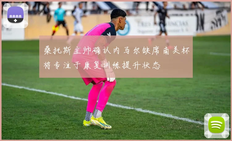 桑托斯主帅确认内马尔缺席南美杯将专注于康复训练提升状态