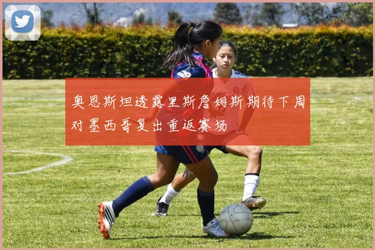 奥恩斯坦透露里斯詹姆斯期待下周对墨西哥复出重返赛场