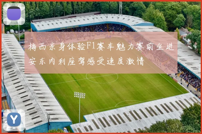 梅西亲身体验F1赛车魅力赛前坐进安东内利座驾感受速度激情