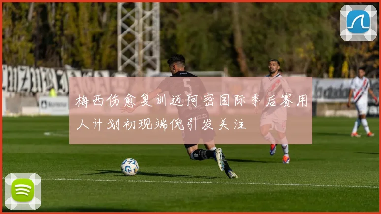 梅西伤愈复训迈阿密国际季后赛用人计划初现端倪引发关注