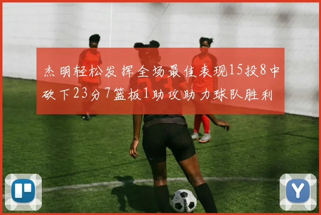 杰明轻松发挥全场最佳表现15投8中砍下23分7篮板1助攻助力球队胜利