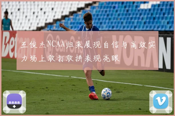 王俊杰NCAA归来展现自信与高效实力场上敢打敢拼表现亮眼