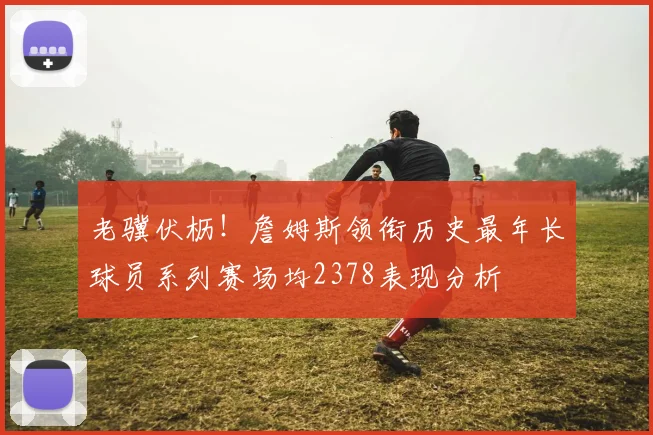 老骥伏枥！詹姆斯领衔历史最年长球员系列赛场均2378表现分析