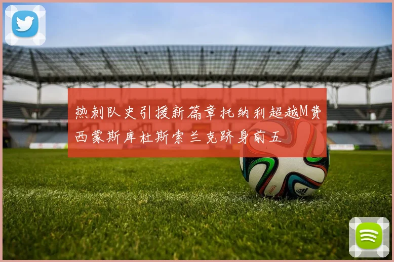 热刺队史引援新篇章托纳利超越M费西蒙斯库杜斯索兰克跻身前五