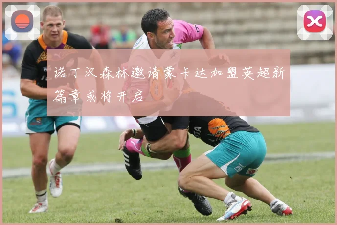 诺丁汉森林邀请蒙卡达加盟英超新篇章或将开启