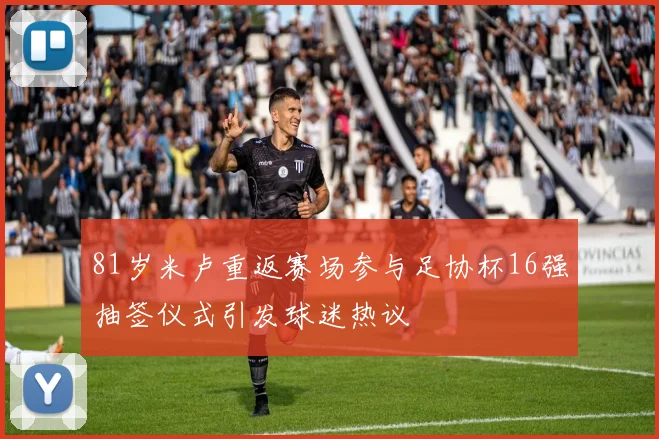 81岁米卢重返赛场参与足协杯16强抽签仪式引发球迷热议