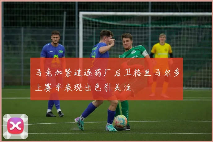 马竞加紧追逐药厂后卫格里马尔多上赛季表现出色引关注