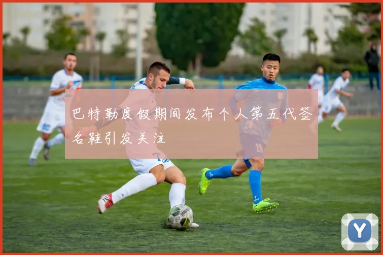 巴特勒度假期间发布个人第五代签名鞋引发关注