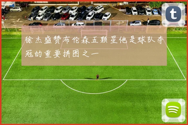 徐杰盛赞布伦森五颗星他是球队夺冠的重要拼图之一
