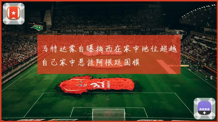 马特达蒙自曝梅西在家中地位超越自己家中悬挂阿根廷国旗