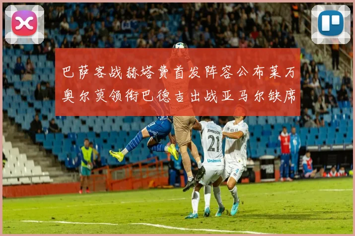 巴萨客战赫塔费首发阵容公布莱万奥尔莫领衔巴德吉出战亚马尔缺席