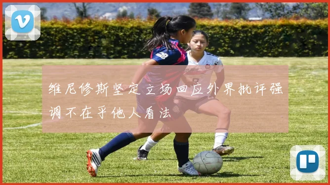 维尼修斯坚定立场回应外界批评强调不在乎他人看法