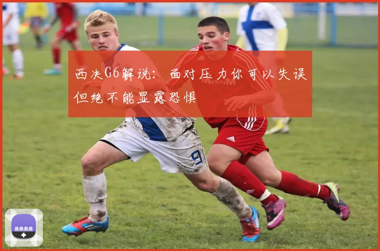 西决G6解说：面对压力你可以失误但绝不能显露恐惧