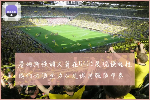 詹姆斯强调火箭在G4G5展现侵略性我们必须全力以赴保持强劲节奏