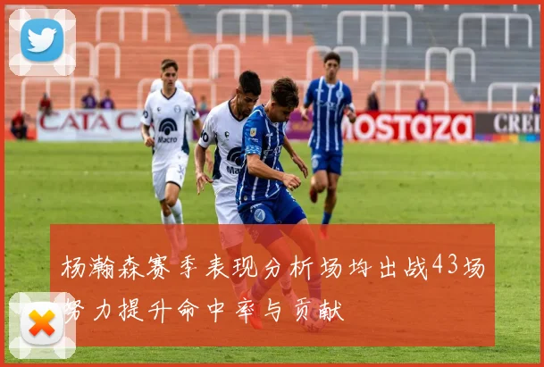 杨瀚森赛季表现分析场均出战43场努力提升命中率与贡献