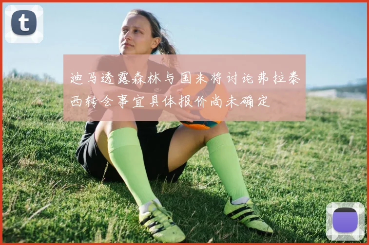 迪马透露森林与国米将讨论弗拉泰西转会事宜具体报价尚未确定