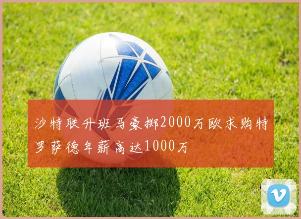 沙特联升班马豪掷2000万欧求购特罗萨德年薪高达1000万