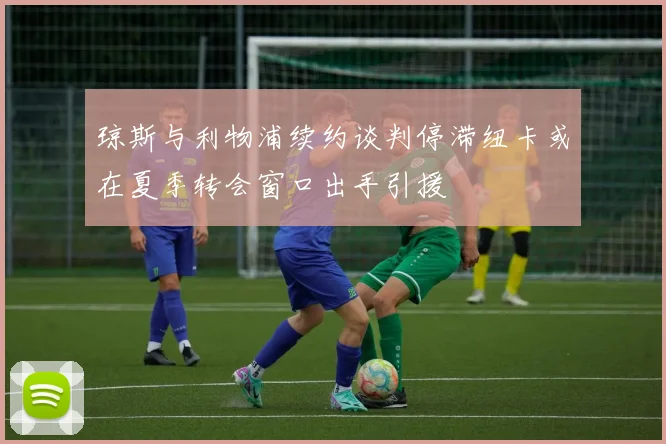琼斯与利物浦续约谈判停滞纽卡或在夏季转会窗口出手引援