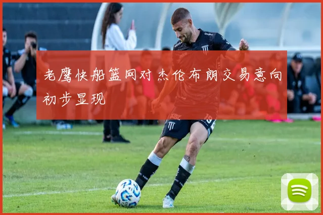 老鹰快船篮网对杰伦布朗交易意向初步显现