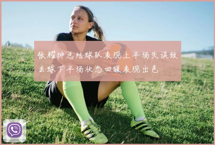 张耀坤总结球队表现上半场失误致丢球下半场状态回暖表现出色