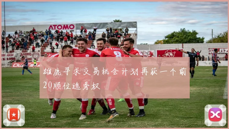 雄鹿寻求交易机会计划再获一个前20顺位选秀权