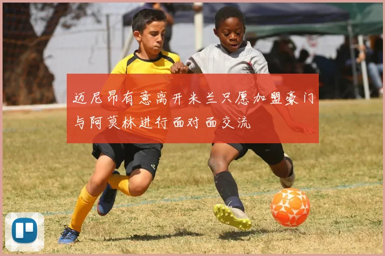 迈尼昂有意离开米兰只愿加盟豪门与阿莫林进行面对面交流