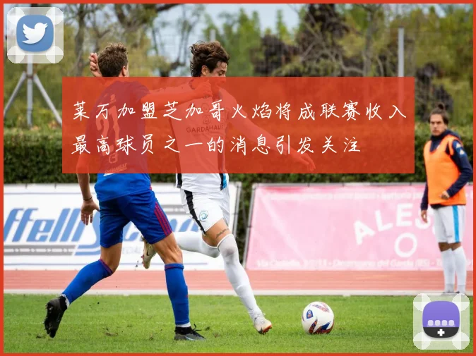 莱万加盟芝加哥火焰将成联赛收入最高球员之一的消息引发关注