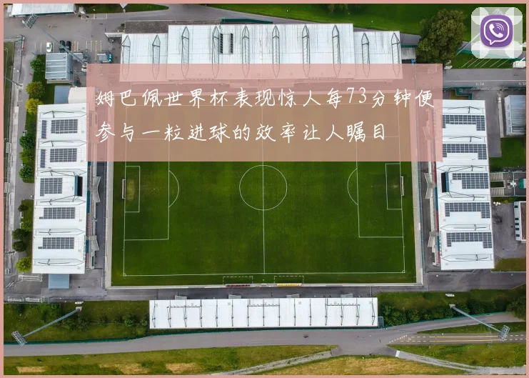 姆巴佩世界杯表现惊人每73分钟便参与一粒进球的效率让人瞩目
