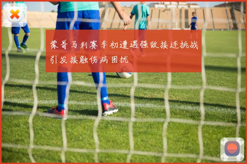 蒙哥马利赛季初遭遇强敌接连挑战引发接触伤病困扰