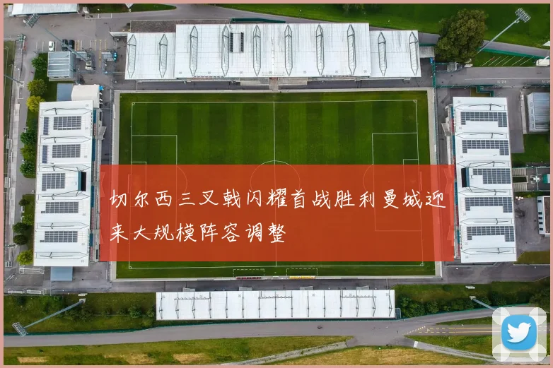 切尔西三叉戟闪耀首战胜利曼城迎来大规模阵容调整