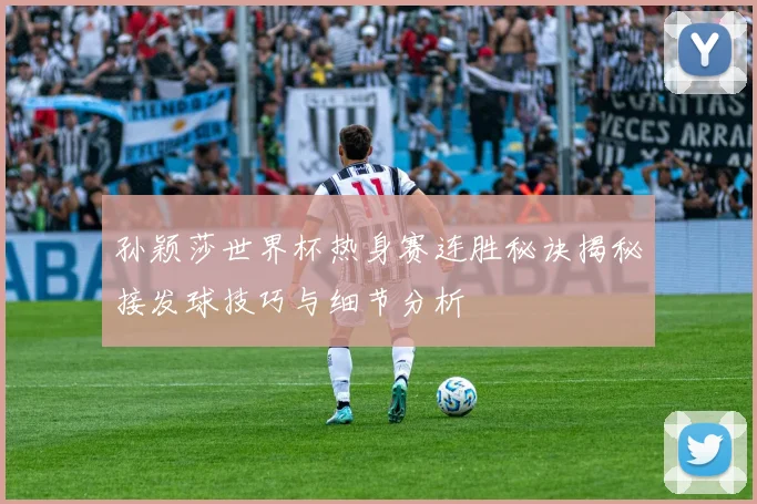 孙颖莎世界杯热身赛连胜秘诀揭秘接发球技巧与细节分析