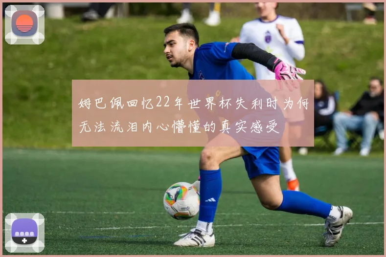 姆巴佩回忆22年世界杯失利时为何无法流泪内心懵懂的真实感受