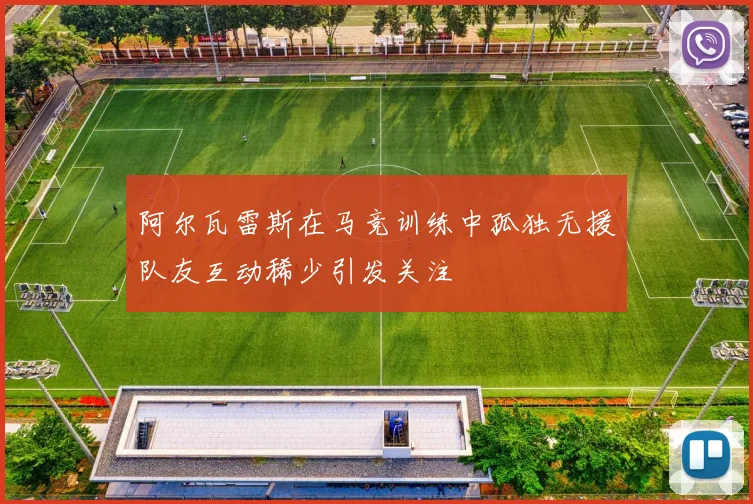 阿尔瓦雷斯在马竞训练中孤独无援队友互动稀少引发关注