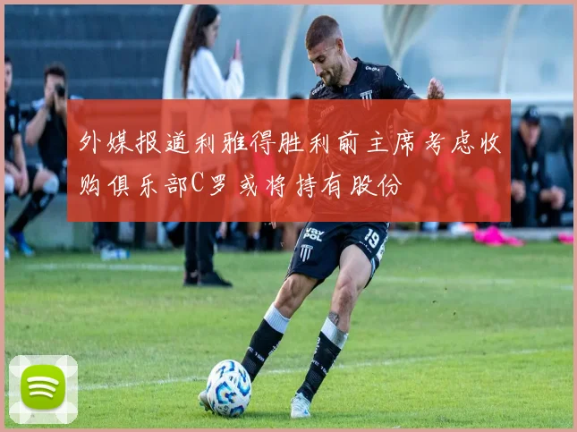外媒报道利雅得胜利前主席考虑收购俱乐部C罗或将持有股份