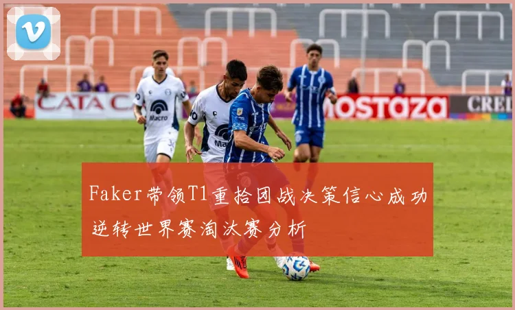 Faker带领T1重拾团战决策信心成功逆转世界赛淘汰赛分析