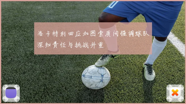 洛卡特利回应加图索质问强调球队深知责任与挑战并重